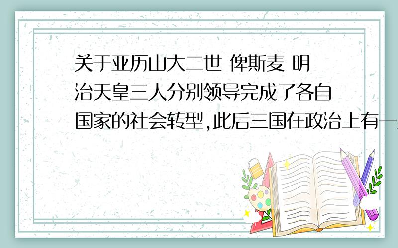 关于亚历山大二世 俾斯麦 明治天皇三人分别领导完成了各自国家的社会转型,此后三国在政治上有一些共同特征.请写出其中的一至两点.在下非常急,急