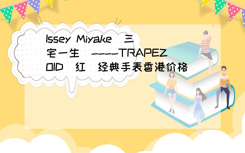 Issey Miyake（三宅一生）----TRAPEZOID(红)经典手表香港价格