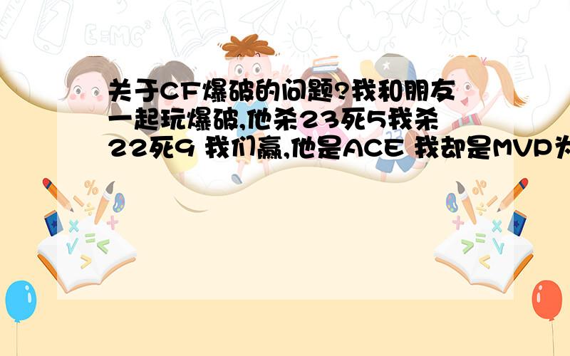 关于CF爆破的问题?我和朋友一起玩爆破,他杀23死5我杀22死9 我们赢,他是ACE 我却是MVP为什么?还有我的经验和GP都比他加的多!多100左右!我那场是全裸!什么都没带!纯狙杀!下蛋了3次!