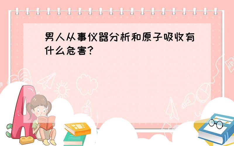 男人从事仪器分析和原子吸收有什么危害?