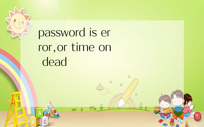 password is error,or time on dead