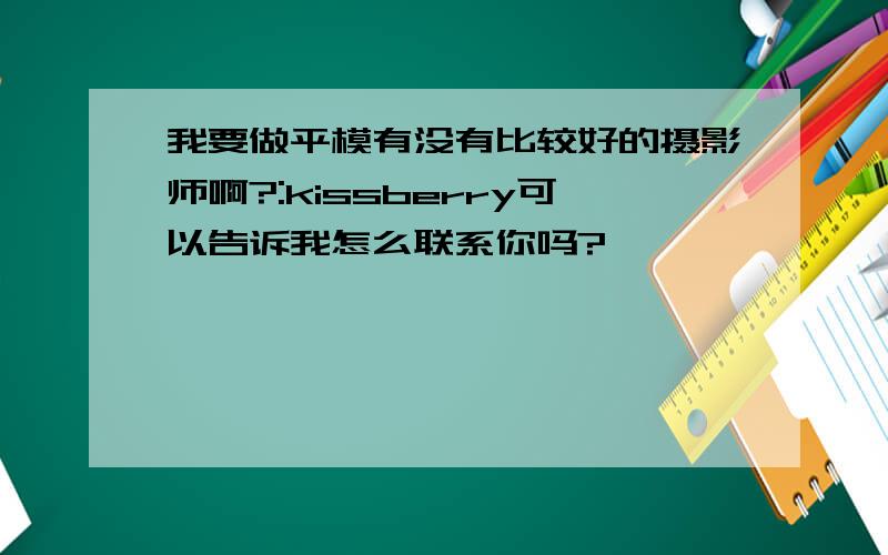 我要做平模有没有比较好的摄影师啊?:kissberry可以告诉我怎么联系你吗?