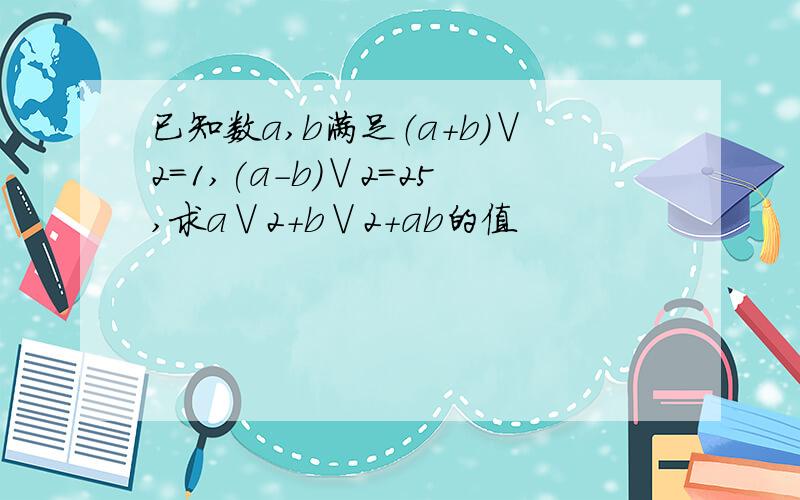 已知数a,b满足（a+b）∨2=1,(a-b)∨2=25,求a∨2+b∨2+ab的值