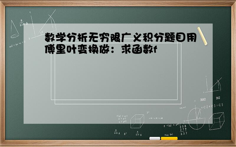 数学分析无穷限广义积分题目用傅里叶变换做：求函数f