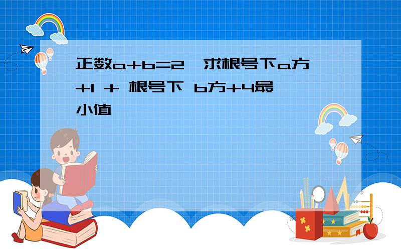 正数a+b=2,求根号下a方+1 + 根号下 b方+4最小值