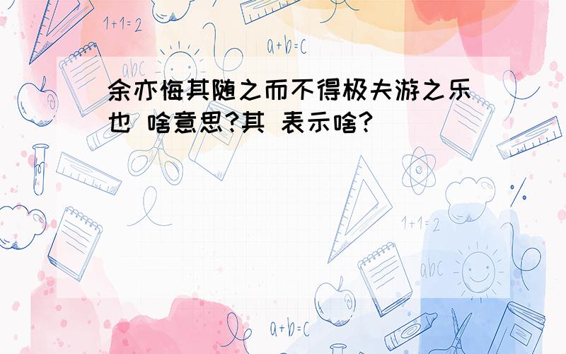 余亦悔其随之而不得极夫游之乐也 啥意思?其 表示啥?