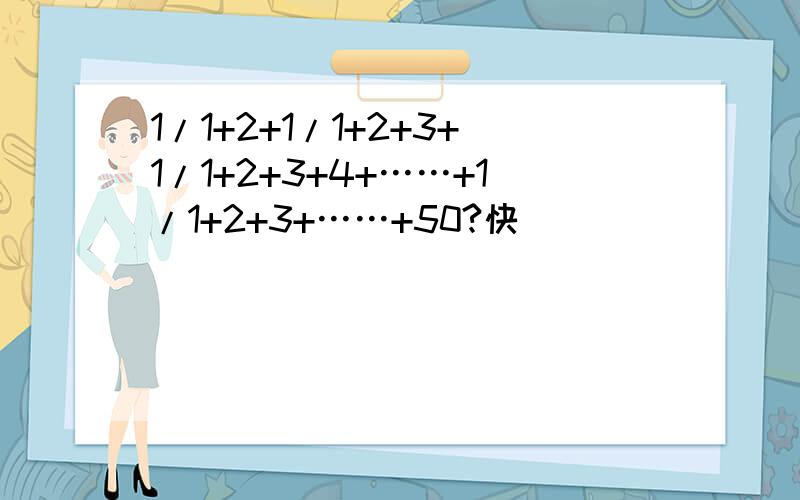 1/1+2+1/1+2+3+1/1+2+3+4+……+1/1+2+3+……+50?快