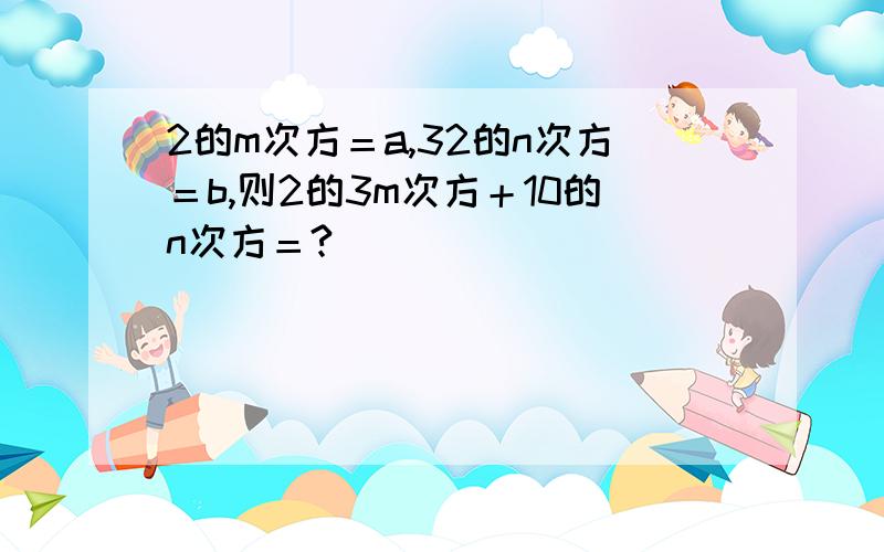 2的m次方＝a,32的n次方＝b,则2的3m次方＋10的n次方＝?