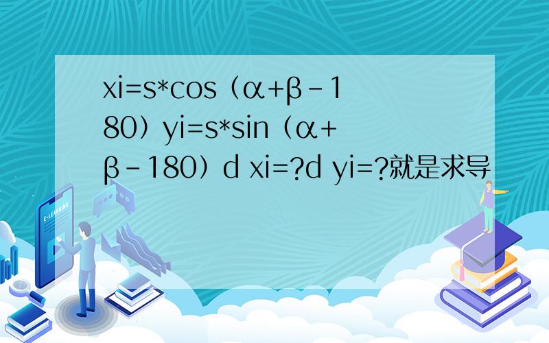 xi=s*cos（α+β-180）yi=s*sin（α+β-180）d xi=?d yi=?就是求导