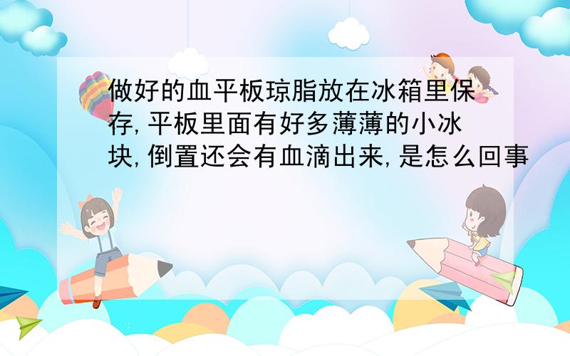 做好的血平板琼脂放在冰箱里保存,平板里面有好多薄薄的小冰块,倒置还会有血滴出来,是怎么回事