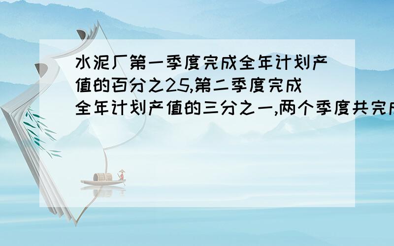 水泥厂第一季度完成全年计划产值的百分之25,第二季度完成全年计划产值的三分之一,两个季度共完成产值350