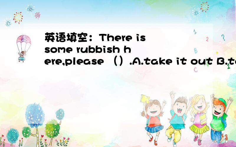 英语填空：There is some rubbish here,please （）.A.take it out B.take out it C.take them out D.take out them