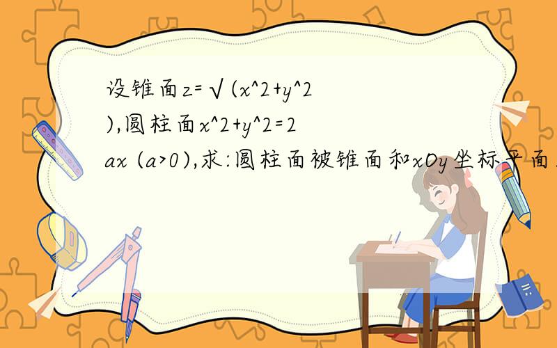 设锥面z=√(x^2+y^2),圆柱面x^2+y^2=2ax (a>0),求:圆柱面被锥面和xOy坐标平面所截部分的面积