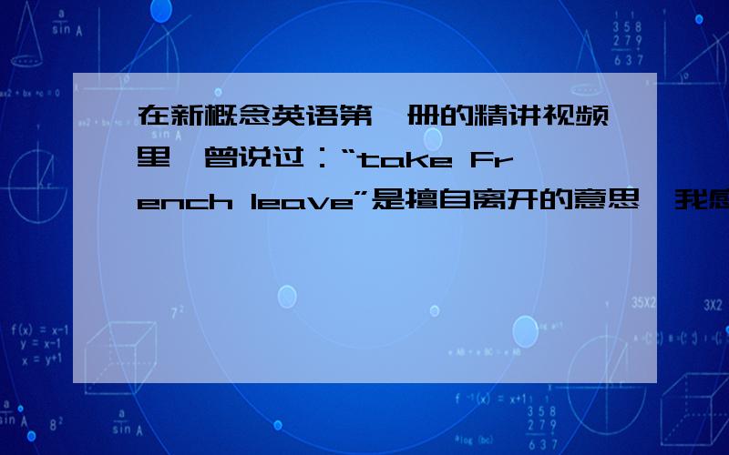 在新概念英语第一册的精讲视频里,曾说过：“take French leave”是擅自离开的意思,我感到奇怪,为什么说：“take French leave