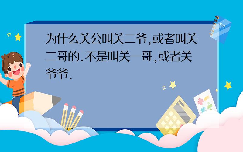 为什么关公叫关二爷,或者叫关二哥的.不是叫关一哥,或者关爷爷.