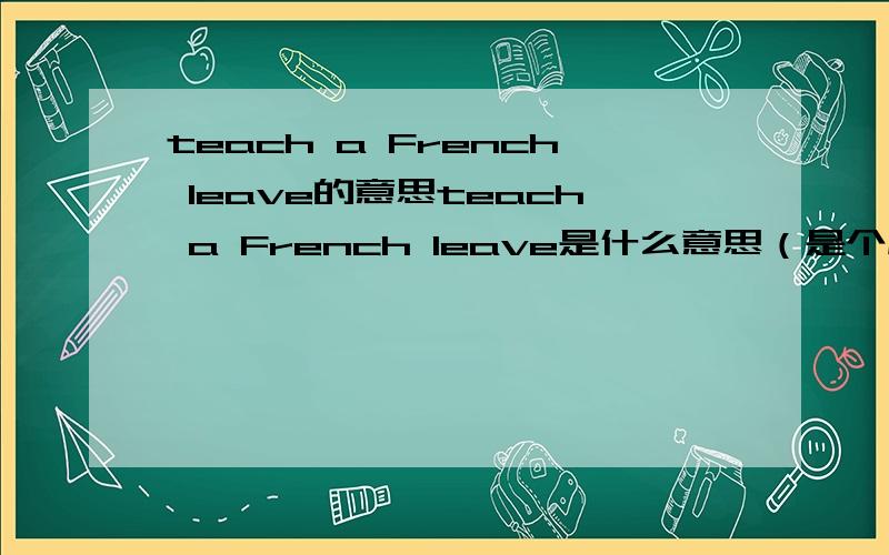 teach a French leave的意思teach a French leave是什么意思（是个成语）~~