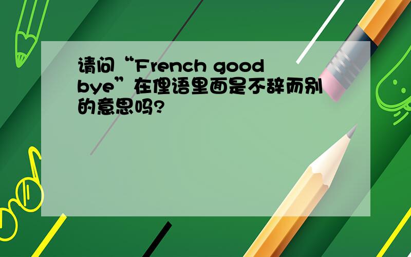 请问“French goodbye”在俚语里面是不辞而别的意思吗?