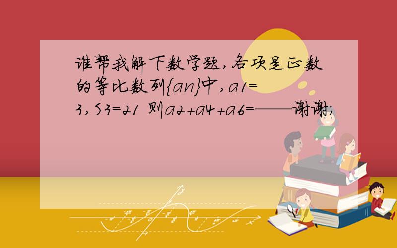 谁帮我解下数学题,各项是正数的等比数列{an}中,a1＝3,S3＝21 则a2＋a4＋a6＝——谢谢；