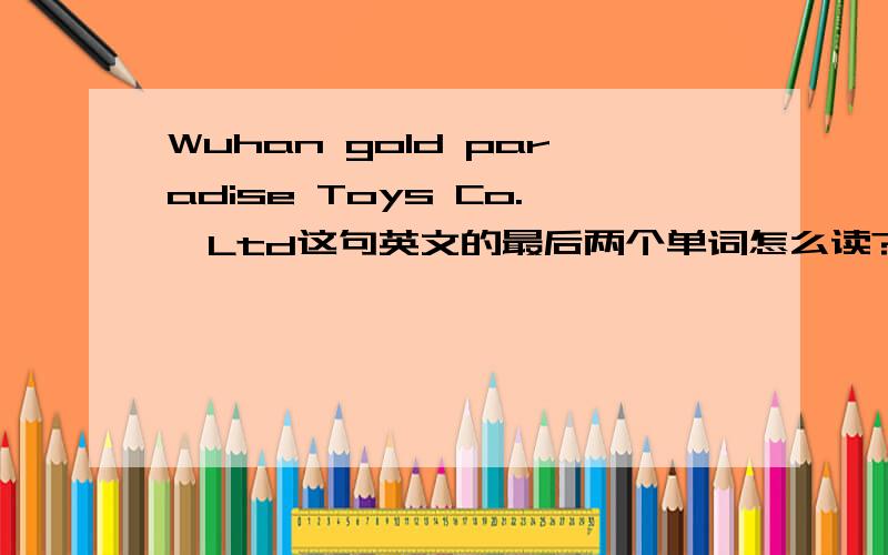 Wuhan gold paradise Toys Co.,Ltd这句英文的最后两个单词怎么读?