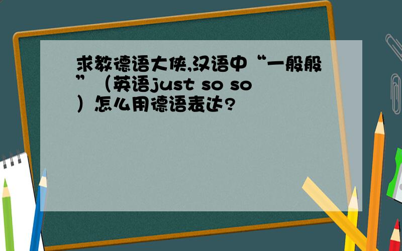 求教德语大侠,汉语中“一般般”（英语just so so）怎么用德语表达?