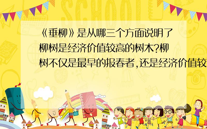 《垂柳》是从哪三个方面说明了柳树是经济价值较高的树木?柳树不仅是最早的报春者,还是经济价值较高的树木.柳树枝干坚韧,耐水湿,不怕风吹浪打,所以是一种十分理想的防浪护岸树种.柳树