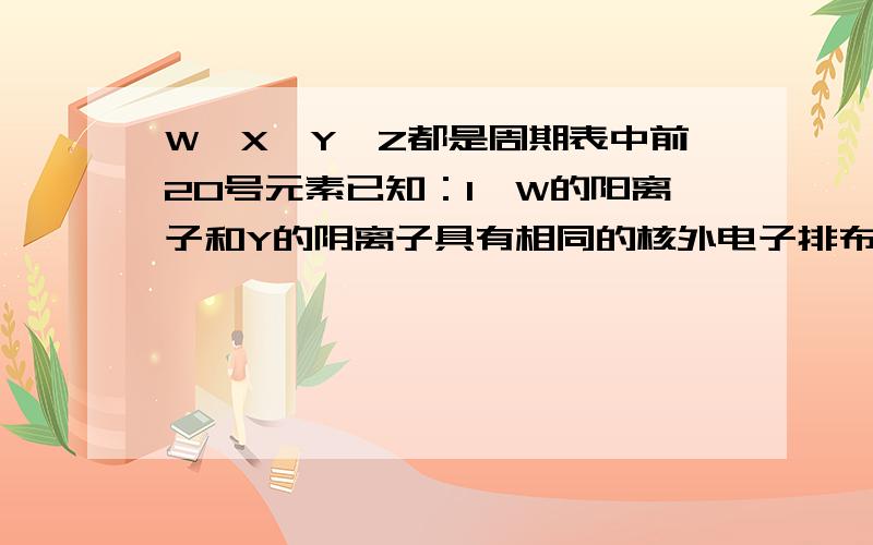 W、X、Y、Z都是周期表中前20号元素已知：1、W的阳离子和Y的阴离子具有相同的核外电子排布,并且能够形成组成为WY的化合物2、Y和Z属于同族元素,他们能形成两种常见化合物3、X和Z属于同一周