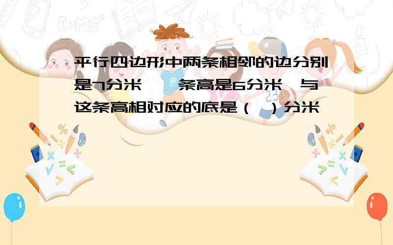 平行四边形中两条相邻的边分别是7分米,一条高是6分米,与这条高相对应的底是（ ）分米