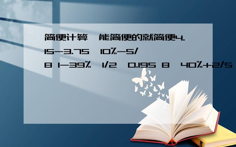 简便计算,能简便的就简便4.15-3.75×10%-5/8 1-39%×1/2÷0.195 8×40%+2/5÷1/2