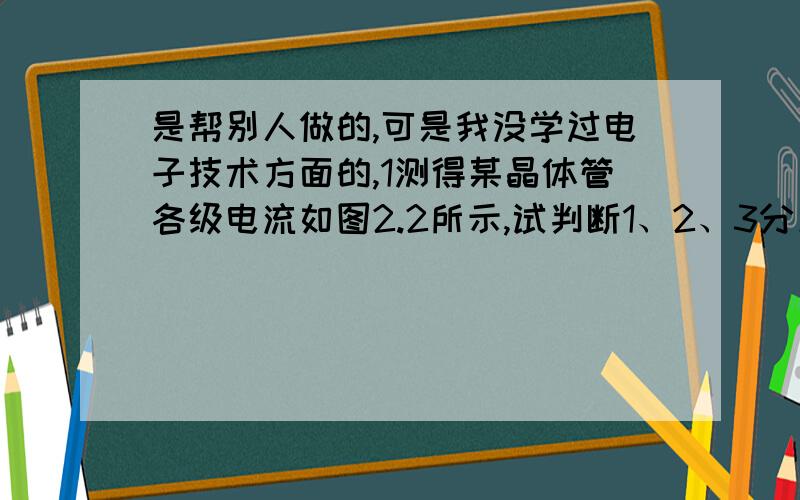 是帮别人做的,可是我没学过电子技术方面的,1测得某晶体管各级电流如图2.2所示,试判断1、2、3分别是什么极,说明是PNP型管还是NPN型管,并计算 .2、两级放大电路中,第一级电压增益为40dB,第二