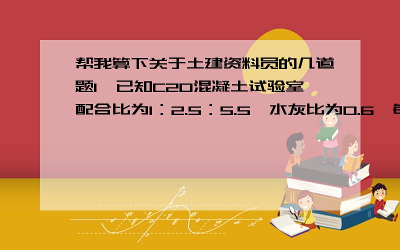 帮我算下关于土建资料员的几道题1、已知C20混凝土试验室配合比为1：2.5：5.5,水灰比为0.6,每立方米混凝土水泥用量为310千克,现场测得砂、石含水率分别为3%和2%.则施工配合比为多少?施工中