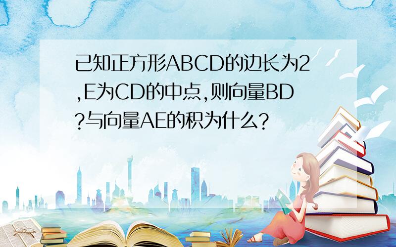 已知正方形ABCD的边长为2,E为CD的中点,则向量BD?与向量AE的积为什么?