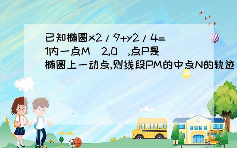 已知椭圆x2/9+y2/4=1内一点M(2,0),点P是椭圆上一动点,则线段PM的中点N的轨迹方程是什么?最好有图