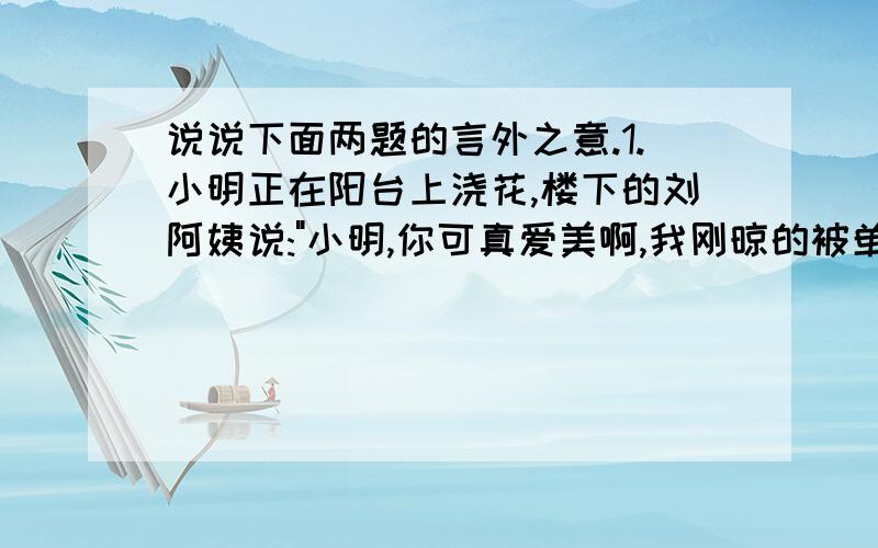 说说下面两题的言外之意.1.小明正在阳台上浇花,楼下的刘阿姨说: