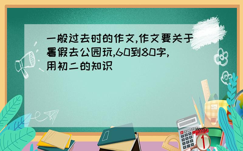 一般过去时的作文,作文要关于暑假去公园玩,60到80字,用初二的知识