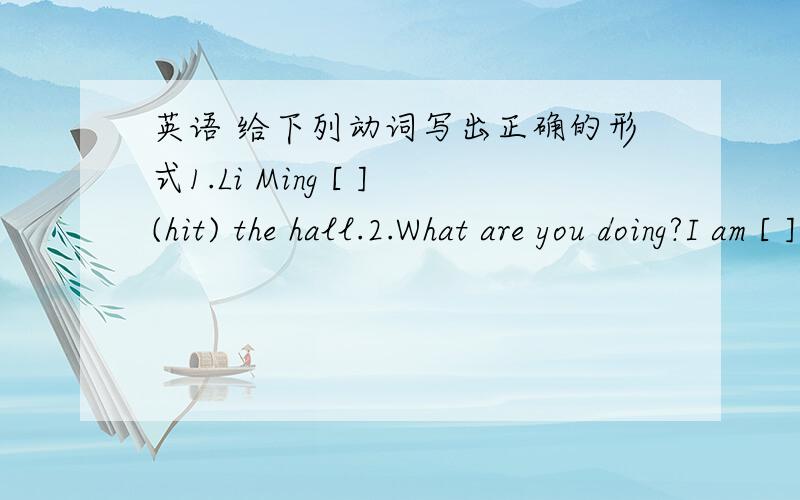 英语 给下列动词写出正确的形式1.Li Ming [ ](hit) the hall.2.What are you doing?I am [ ](hit) the ball to Danny.3.Does Danny[ ](catch) the ball.4.Li Ming [ ](throw)the basketball.5.I [ ](throw) the ball now.6.I [ ](go) to a store last Sat