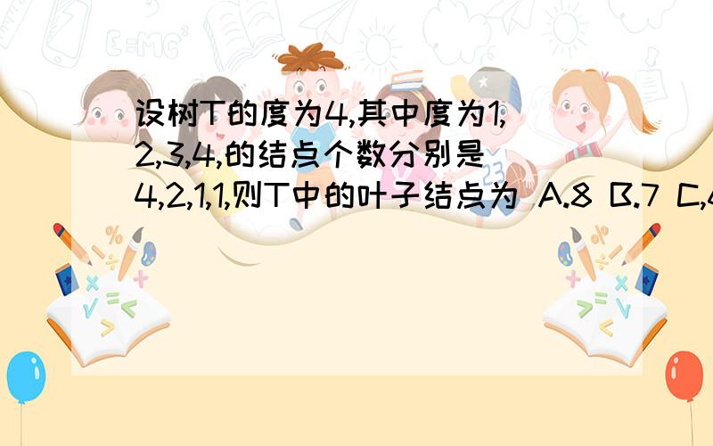 设树T的度为4,其中度为1,2,3,4,的结点个数分别是4,2,1,1,则T中的叶子结点为 A.8 B.7 C,6 D.5答案是8我是根据 2(k-1)算出来的2的3次方就是8但是有一点疑惑的是 叶子结点是不是就是度为0的那个 那不