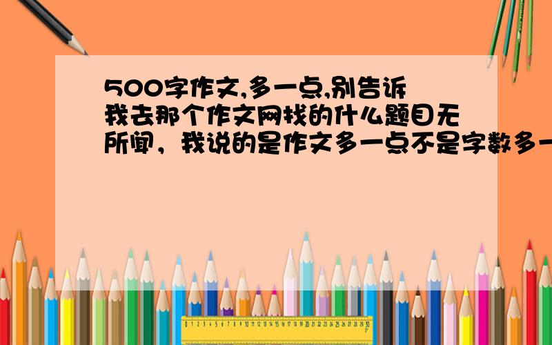 500字作文,多一点,别告诉我去那个作文网找的什么题目无所闻，我说的是作文多一点不是字数多一点=。=