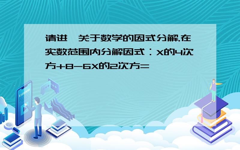 请进,关于数学的因式分解.在实数范围内分解因式：X的4次方+8-6X的2次方=                        ?请诸位附上详细过程.谢谢.