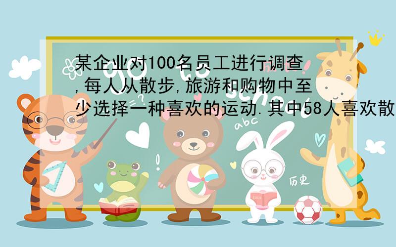 某企业对100名员工进行调查,每人从散步,旅游和购物中至少选择一种喜欢的运动.其中58人喜欢散步,38人喜欢购物,52人喜欢旅游,既喜欢散步又喜欢购物的有18人,既喜欢旅游又喜欢购物的有16人,