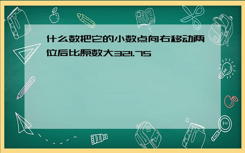 什么数把它的小数点向右移动两位后比原数大321.75