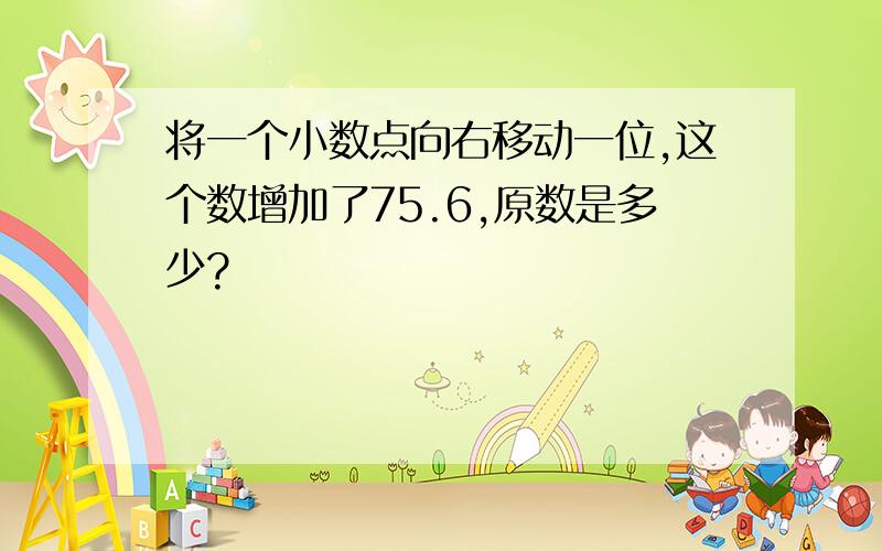 将一个小数点向右移动一位,这个数增加了75.6,原数是多少?