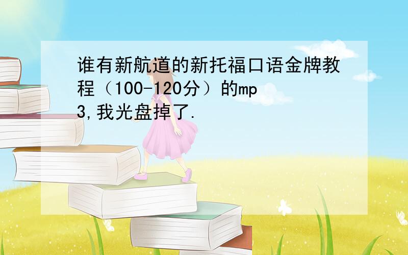 谁有新航道的新托福口语金牌教程（100-120分）的mp3,我光盘掉了.