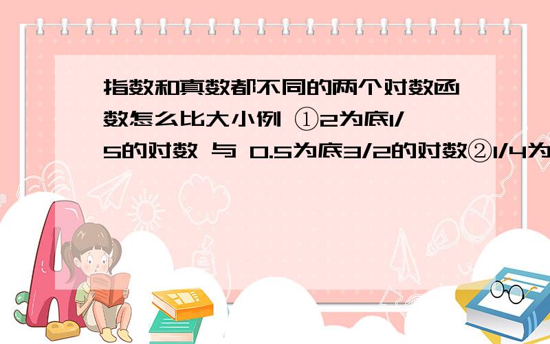 指数和真数都不同的两个对数函数怎么比大小例 ①2为底1/5的对数 与 0.5为底3/2的对数②1/4为底8/7的对数 与 1/5为底6/5的对数