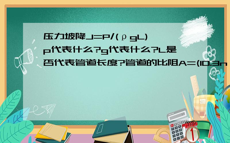 压力坡降J=P/(ρgL) p代表什么?g代表什么?L是否代表管道长度?管道的比阻A=(10.3n^2)/(d^5.33) ,d=?^=