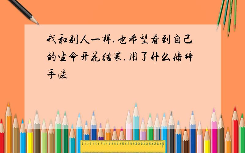 我和别人一样,也希望看到自己的生命开花结果.用了什么修辞手法