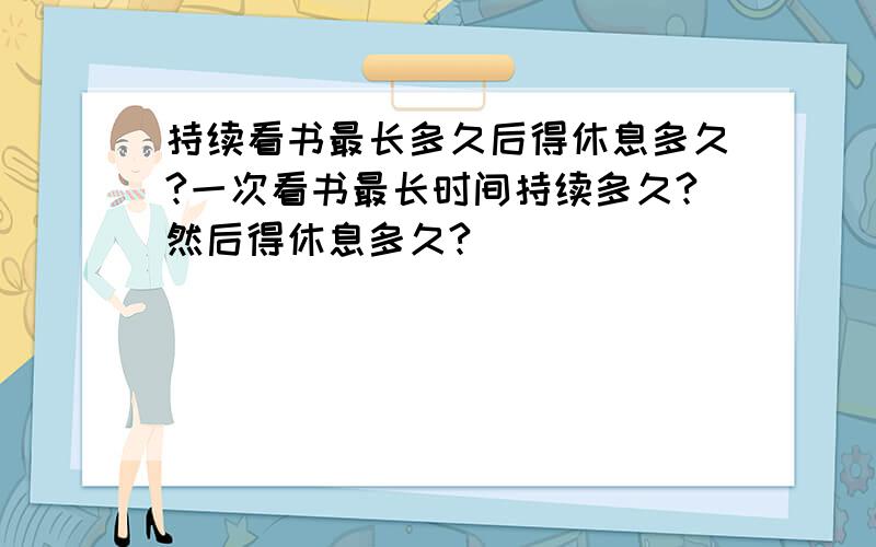 持续看书最长多久后得休息多久?一次看书最长时间持续多久?然后得休息多久?