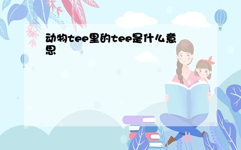 动物tee里的tee是什么意思