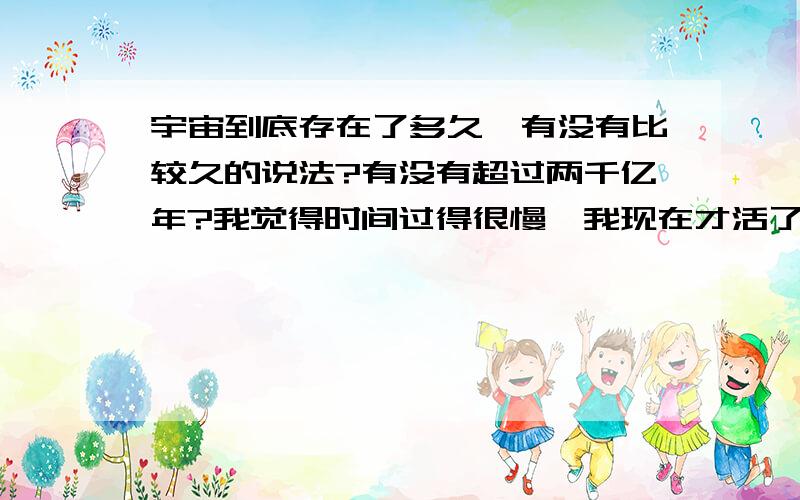 宇宙到底存在了多久,有没有比较久的说法?有没有超过两千亿年?我觉得时间过得很慢,我现在才活了10年,我觉得已经非常的漫长了,但是总共年龄经过计算超过125亿年.