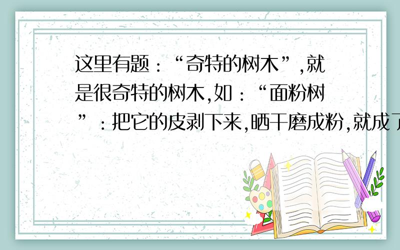 这里有题：“奇特的树木”,就是很奇特的树木,如：“面粉树”：把它的皮剥下来,晒干磨成粉,就成了面粉.（太奇特了!）还有哪些奇特的树木?