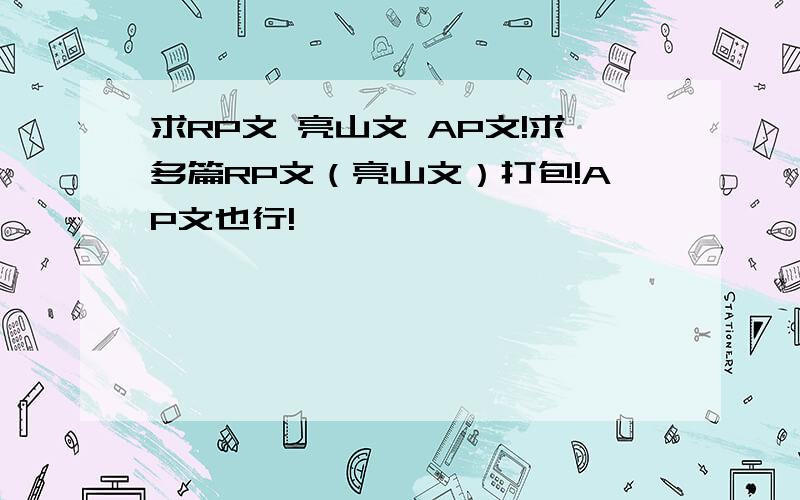 求RP文 亮山文 AP文!求多篇RP文（亮山文）打包!AP文也行!